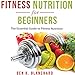 Fitness Nutrition for Beginners: The Essential Guide to Fitness Nutrition by 