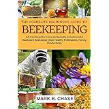 The Complete Beginner’s Guide To Beekeeping: All You Need to Know to Become a Successful Backyard Beekeeper (Bee Health, Pollination, Honey Production) (Homesteading Book 1)