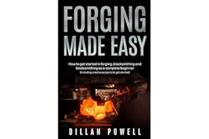 Forging Made Easy: How To Get Started In Forging, Blacksmithing And Bladesmithing As A Complete Beginner (Including Creative 
