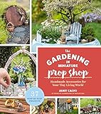 The Gardening in Miniature Prop Shop: Handmade Accessories for Your Tiny Living World by Janit Calvo