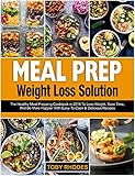 Meal Prep Weight Loss Solution: The Healthy Meal Prepping Cookbook in 2018 To Lose Weight, Save Time And Be More Happier With Easy-To-Cook and Delicious Recipes