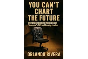 You Can’t Chart The Future: Why Broken Systems Make or Break Tomorrow’s EMS and Nursing Leaders (The You Can’t Chart Series)