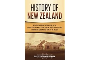History of New Zealand: A Captivating Guide to the History of the Land of the Long White Cloud, from the Polynesians Through the Māori Musket Wars to the Present (Australasia)