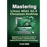 Mastering Linux Mint 22.3 Cinnamon Desktop: Beginner to Advanced Guide to Installation, Customization, Productivity &amp; Desktop Management (The Practical Linux Mint Mastery Series)