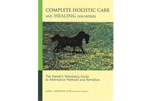 Complete Holistic Care and Healing for Horses: The Owner's Veterinary Guide to Alternative Methods and Remedies