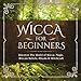 Wicca for Beginners: Discover the World of Wicca, Magic, Wiccan Beliefs, Rituals & Witchcraft by 