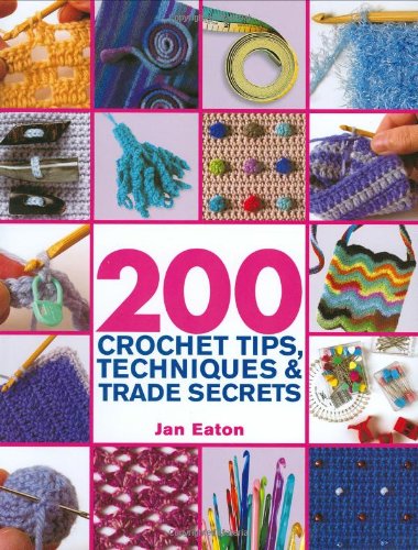 200 Crochet Tips, Techniques & Trade Secrets: An Indispensible Resource of Technical Know-How and Tr by Jan Eaton