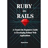 Modern Web Development with Ruby on Rails: A Hands-On Beginners Guide to Developing Robust Web Applications with Ruby on Rail