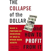 The Collapse of the Dollar and How to Profit from It: Make a Fortune by Investing in Gold and Other Hard Assets