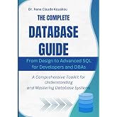 The Complete Database Guide: From Design to Advanced SQL for Developers and DBAs: A Comprehensive Toolkit for Understanding and Mastering Database Systems