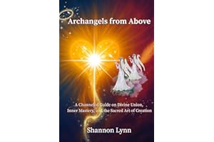 Archangels from Above: A Channeled Guide on Divine Union, Inner Mastery, and the Sacred Art of Creation