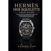 Herm&egrave;s H08 Squelette User Guide: A Modern Guide to Understanding, Caring for, and Getting the Best Performance from a Luxury Skeleton Automatic Watch (Luxury watch User Guide)