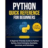 Python Quick Reference for Beginners: A Beginner-Friendly Guide to Python Syntax, Core Concepts, Examples, Exercises, and Solutions (Programming for Beginners: Step-by-Step Series)