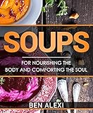 Soups: For Nourishing the Body and Comforting the Soul by Ben Alexi