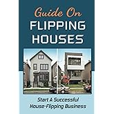 Guide On Flipping Houses: Start A Successful House-Flipping Business
