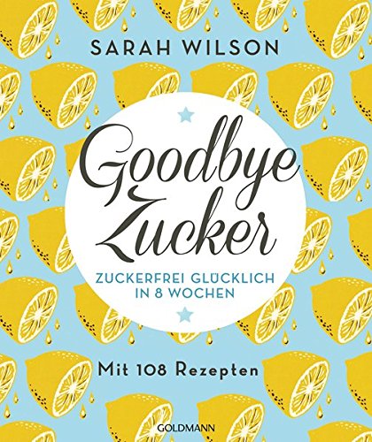 [- Goodbye Zucker: Zuckerfrei glücklich in 8 Wochen - Mit 108 Rezepten -]