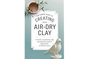 The Simple Guide to Creating with Air-Dry Clay: Pottery, Sculpting, and Decorative Crafts Made Easy Without a Kiln