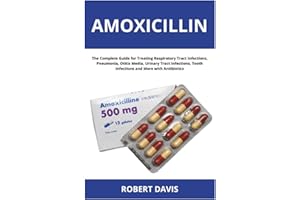 Amoxicillin: The Complete Guide for Treating Respiratory Tract Infections, Pneumonia, Otitis Media, Urinary Tract Infections,