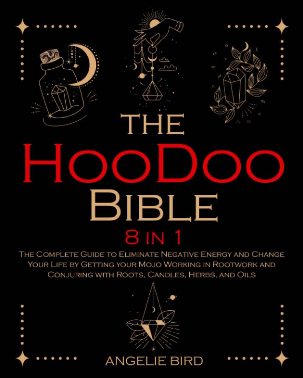 The Hoodoo Bible: 8 In 1 | The Complete Guide To Eliminate Negative Energy  And Change Your Life By Getting Your Mojo Working In Rootwork And Conjuring  With Roots, Candles, Herbs, And