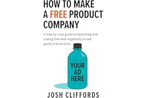 HOW TO MAKE A FREE PRODUCT COMPANY: A step-by-step guide to launching and scaling free and negatively priced goods and servic