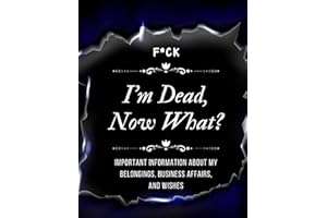 F*ck! I'm Dead, Now What?: Everything You Need To Know When I am Gone| Important Information for My Family End of Life Planni