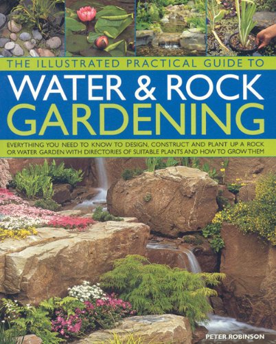 The Illustrated Practical Guide to Water and Rock Gardening: Everything you need to know to design and construct a beautiful rock garden or water feature by Peter Robinson