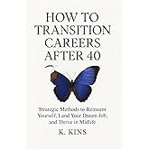 How to Transition Careers After 40: Strategic Methods to Reinvent Yourself, Land Your Dream Job, and Thrive in Midlife