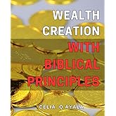 Wealth Creation with Biblical Principles: Unlocking the Secrets of Prosperity: A Faith-Based Guide to Building Wealth & Financial Freedom