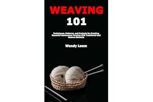 Weaving 101: Techniques, Patterns, and Projects for Creating Beautiful Handwoven Textiles with Traditional and Modern Methods