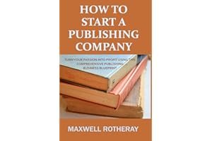 How to Start a Publishing Company: Turn Your Passion into Profit Using This Comprehensive Publishing Business Blueprint