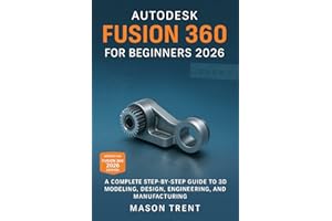 Autodesk Fusion 360 for Beginners 2026 : A Complete Step-by-Step Guide to 3D Modeling, Design, Engineering, and Manufacturing