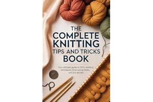 The Complete Knitting Tips and Tricks Book: Your Ultimate Guide to 200+ Knitting Techniques, Time-Saving Hacks, and Pro Secre