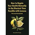 How to Regain Your Health Naturally in the Shortest Time Possible with Lemons: The Lemon Remedy Book