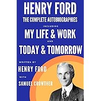 The Complete Autobiography of Henry Ford: My Life and Work & Today and Tomorrow - Timeless Wisdom for the Digital Age