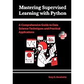Mastering Supervised Learning with Python: A Comprehensive Guide to Data Science Techniques and Practical Applications