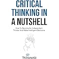 Critical Thinking In A Nutshell: How To Become An Independent Thinker And Make Intelligent Decisions (Critical Thinking & Logic Mastery)