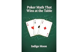 Poker Math That Wins at the Table: Advanced Poker Math: Probability, Pot Odds, Expected Value, Game Theory Optimal Strategy, 