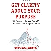 Get Clarity About Your Purpose: 100 Questions To Ask Yourself To Identify Your Purpose In Life (The Talk You Need Today)