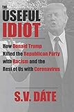 The Useful Idiot: How Donald Trump Killed the Republican Party with Racism and the Rest of Us with Coronavirus