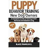 Puppy Behavior Training For New Dog Owners: A Complete Guide To Raising A Well-Behaved And Obedient Dog (Complete Puppy Training Blueprint Series)
