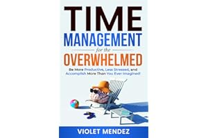 Time Management for the Overwhelmed: Be More Productive, Less Stressed, and Accomplish More Than You Ever Imagined (Time Management and Productivity)