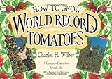 How to Grow World Record Tomatoes: A Guinness Champion Reveals His All-Organic Secrets by Charles H. Wilber