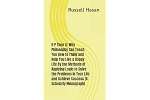 If P Then Q: Why Philosophy Can Teach You How to Think and Help You Live a Happy Life By the Methods of Applying Logic to Solve the Problems in Your Life and Achieve Success (A Scholarly Monograph)