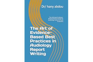 The Art of Evidence-Based Best Practices in Audiology Report Writing: The Ultimate Evidence-Based practical Guide for Audiolo
