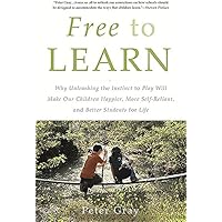 Free to Learn: Why Unleashing the Instinct to Play Will Make Our Children Happier, More Self-Reliant, and Better Students for Life