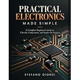 Practical Electronics Made Simple: A Complete Beginner's Guide to Circuits, Components, and Hands-On Projects