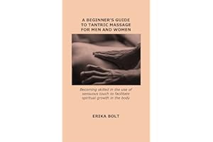 A BEGINNER’S GUIDE TO TANTRIC MASSAGE FOR MEN AND WOMEN: Becoming skilled in the use of sensuous touch to facilitate spiritua