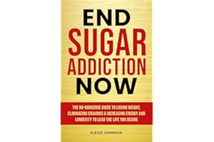 End Sugar Addiction Now: The No-nonsense Guide to Losing Weight, Eliminating Cravings and Increasing Energy and Longevity to Lead the Life You Desire