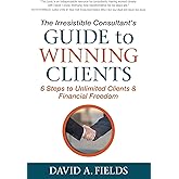 The Irresistible Consultant's Guide to Winning Clients: 6 Steps to Unlimited Clients & Financial Freedom