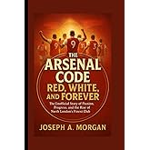 The Arsenal Code: Red, White, And Forever: The Unofficial Story Of Passion, Progress, And The Rise Of North London's Finest Club